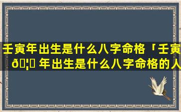 壬寅年出生是什么八字命格「壬寅 🦍 年出生是什么八字命格的人」